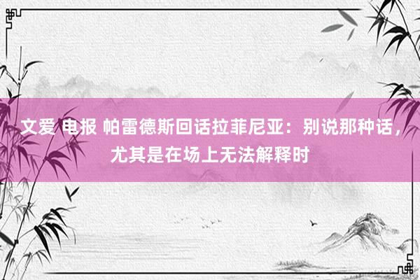 文爱 电报 帕雷德斯回话拉菲尼亚：别说那种话，尤其是在场上无法解释时