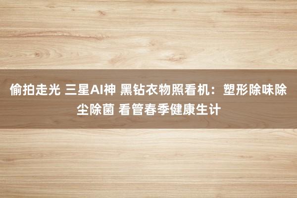 偷拍走光 三星AI神 黑钻衣物照看机：塑形除味除尘除菌 看管春季健康生计