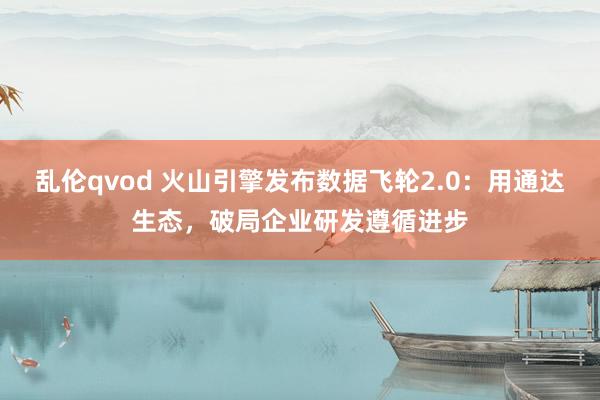 乱伦qvod 火山引擎发布数据飞轮2.0：用通达生态，破局企业研发遵循进步