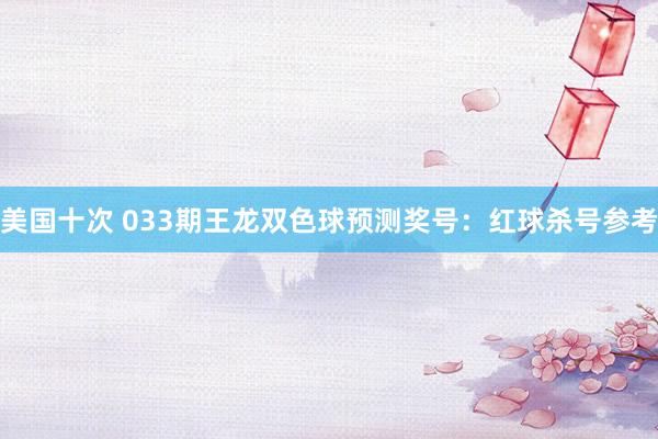 美国十次 033期王龙双色球预测奖号：红球杀号参考