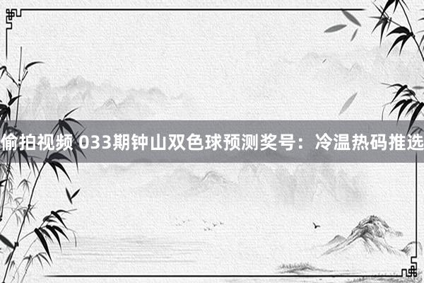 偷拍视频 033期钟山双色球预测奖号：冷温热码推选