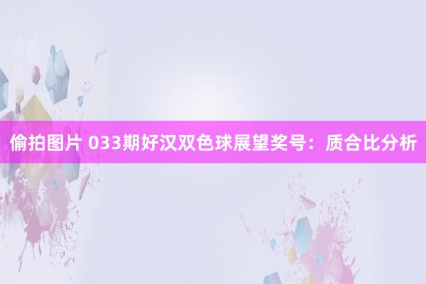 偷拍图片 033期好汉双色球展望奖号：质合比分析