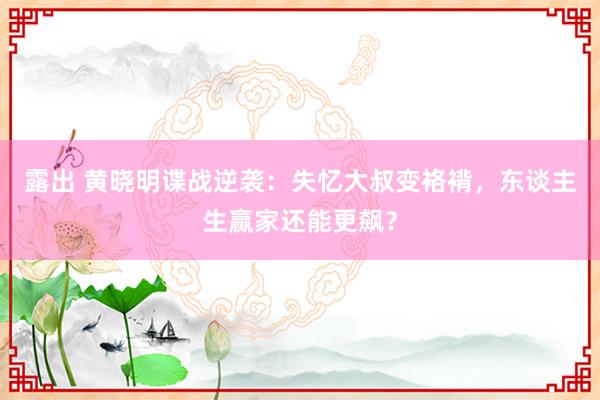 露出 黄晓明谍战逆袭：失忆大叔变袼褙，东谈主生赢家还能更飙？