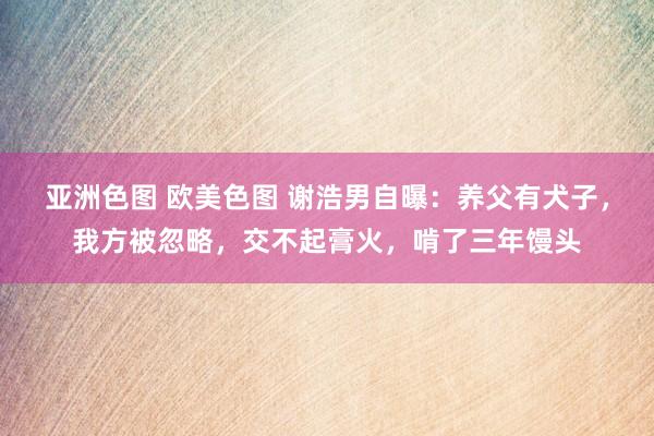 亚洲色图 欧美色图 谢浩男自曝：养父有犬子，我方被忽略，交不起膏火，啃了三年馒头