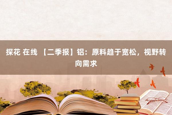 探花 在线 【二季报】铝：原料趋于宽松，视野转向需求