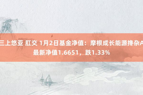 三上悠亚 肛交 1月2日基金净值：摩根成长能源搀杂A最新净值1.6651，跌1.33%