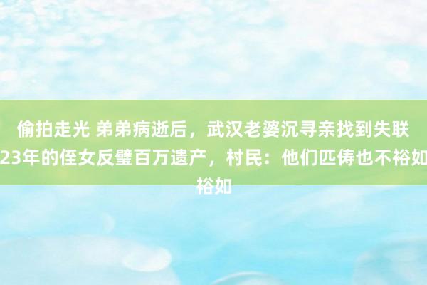 偷拍走光 弟弟病逝后，武汉老婆沉寻亲找到失联23年的侄女反璧百万遗产，村民：他们匹俦也不裕如