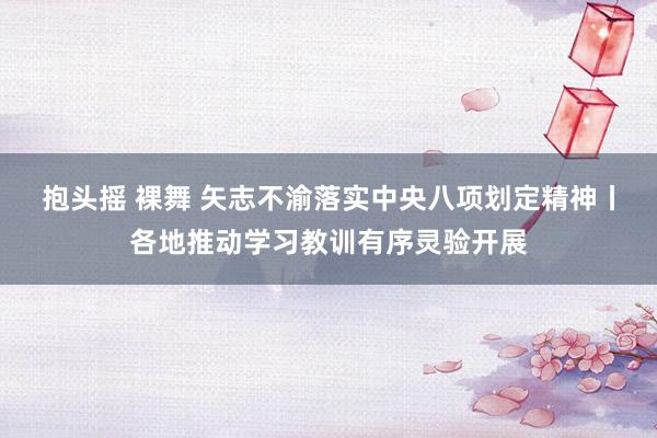 抱头摇 裸舞 矢志不渝落实中央八项划定精神丨各地推动学习教训有序灵验开展
