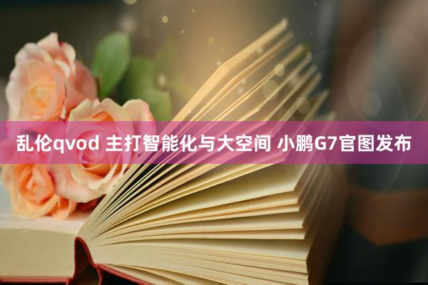 乱伦qvod 主打智能化与大空间 小鹏G7官图发布
