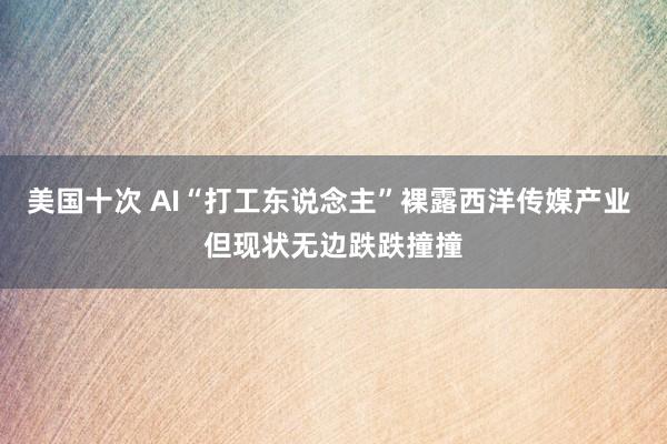 美国十次 AI“打工东说念主”裸露西洋传媒产业 但现状无边跌跌撞撞