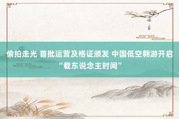 偷拍走光 首批运营及格证颁发 中国低空翱游开启“载东说念主时间”