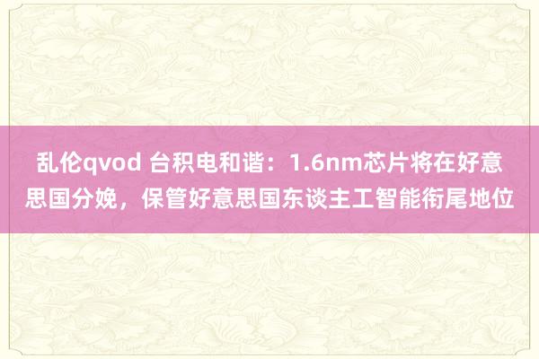 乱伦qvod 台积电和谐：1.6nm芯片将在好意思国分娩，保管好意思国东谈主工智能衔尾地位