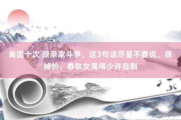 美国十次 跟亲家斗争，这3句话尽量不要说，很掉价，春联女莫得少许自制