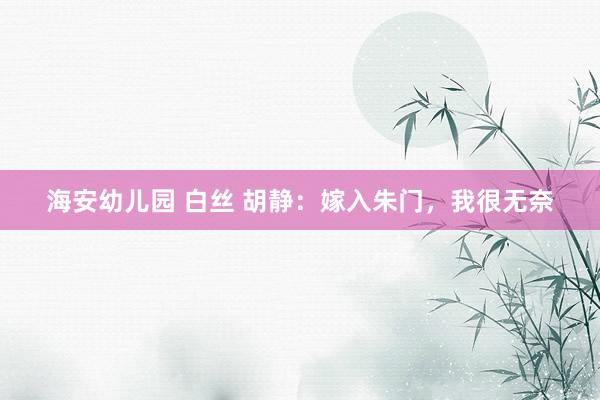 海安幼儿园 白丝 胡静：嫁入朱门，我很无奈
