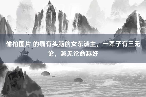 偷拍图片 的确有头脑的女东谈主，一辈子有三无论，越无论命越好