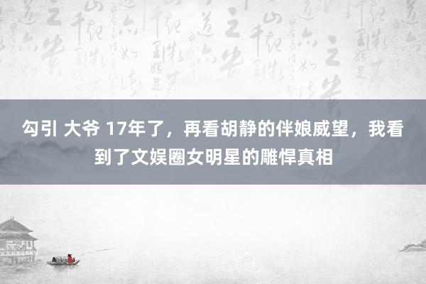 勾引 大爷 17年了，再看胡静的伴娘威望，我看到了文娱圈女明星的雕悍真相