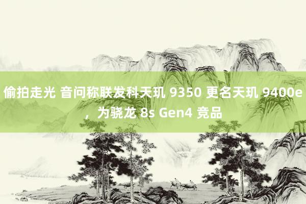 偷拍走光 音问称联发科天玑 9350 更名天玑 9400e，为骁龙 8s Gen4 竞品
