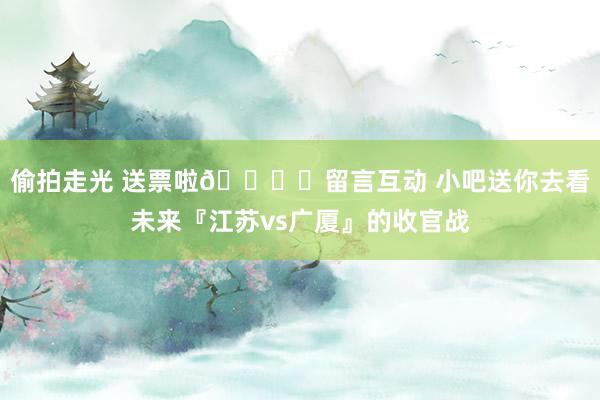 偷拍走光 送票啦🛎️留言互动 小吧送你去看未来『江苏vs广厦』的收官战