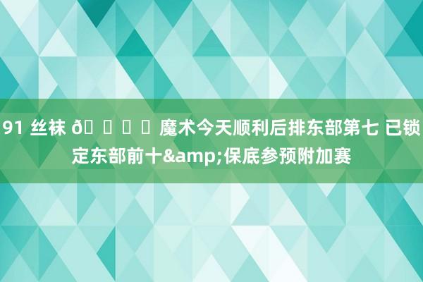 91 丝袜 🔒️魔术今天顺利后排东部第七 已锁定东部前十&保底参预附加赛