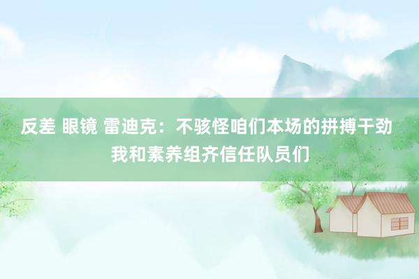反差 眼镜 雷迪克：不骇怪咱们本场的拼搏干劲 我和素养组齐信任队员们