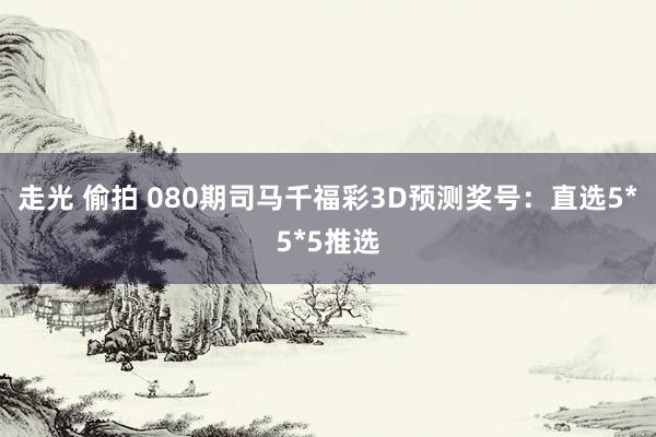 走光 偷拍 080期司马千福彩3D预测奖号：直选5*5*5推选