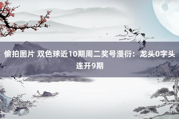 偷拍图片 双色球近10期周二奖号漫衍：龙头0字头连开9期