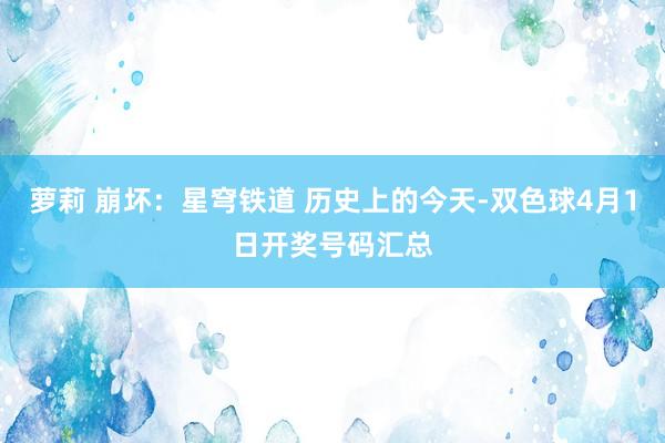 萝莉 崩坏：星穹铁道 历史上的今天-双色球4月1日开奖号码汇总