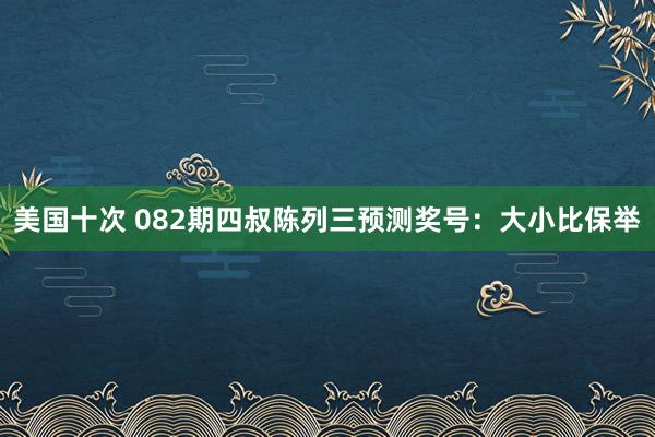 美国十次 082期四叔陈列三预测奖号：大小比保举