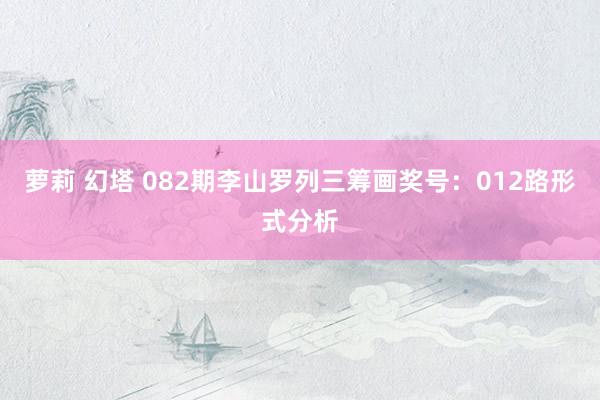 萝莉 幻塔 082期李山罗列三筹画奖号：012路形式分析
