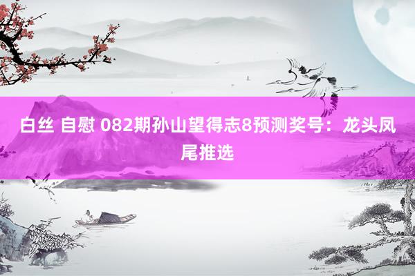 白丝 自慰 082期孙山望得志8预测奖号：龙头凤尾推选