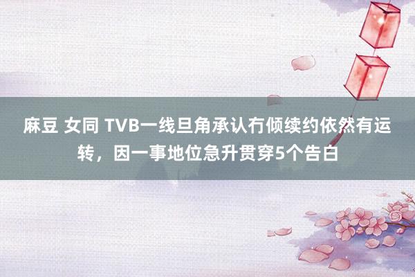 麻豆 女同 TVB一线旦角承认冇倾续约依然有运转，因一事地位急升贯穿5个告白