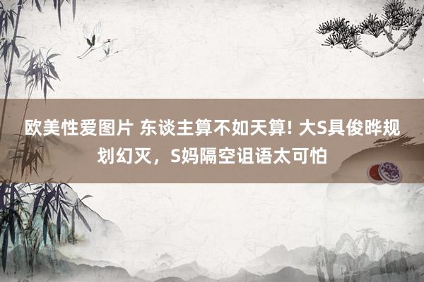欧美性爱图片 东谈主算不如天算! 大S具俊晔规划幻灭，S妈隔空诅语太可怕
