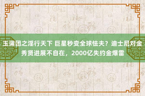 玉蒲团之淫行天下 巨星秒变全球怯夫？迪士尼对金秀贤进展不自在，2000亿失约金爆雷