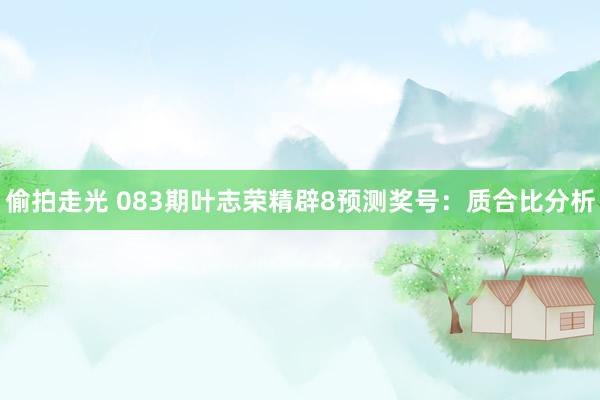 偷拍走光 083期叶志荣精辟8预测奖号：质合比分析