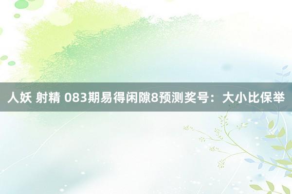 人妖 射精 083期易得闲隙8预测奖号：大小比保举