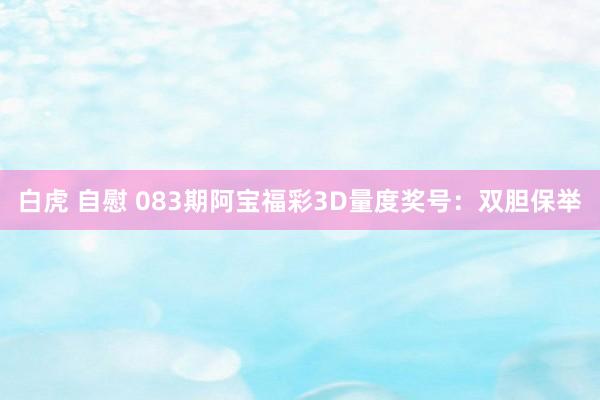 白虎 自慰 083期阿宝福彩3D量度奖号：双胆保举