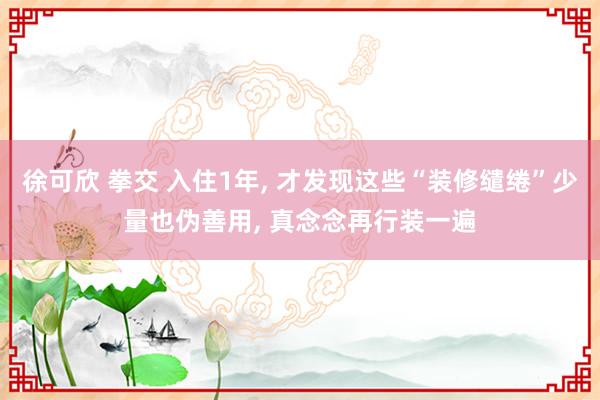 徐可欣 拳交 入住1年, 才发现这些“装修缱绻”少量也伪善用, 真念念再行装一遍