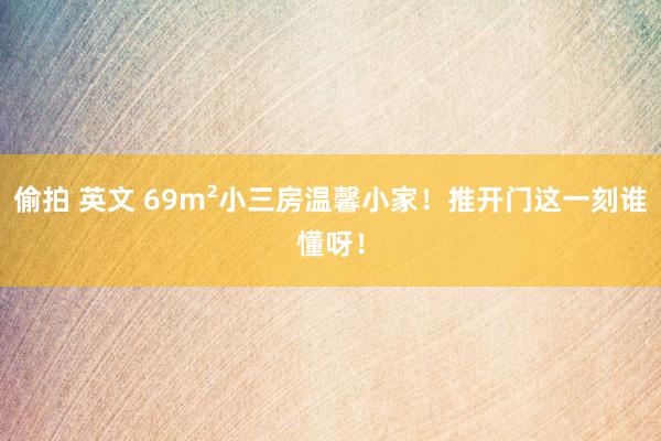 偷拍 英文 69m²小三房温馨小家！推开门这一刻谁懂呀！