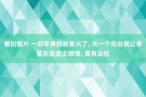 偷拍图片 一双年青的新家火了, 光一个阳台就让多量东说念主顾惜, 真有品位