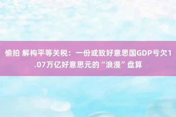 偷拍 解构平等关税：一份或致好意思国GDP亏欠1.07万亿好意思元的“浪漫”盘算