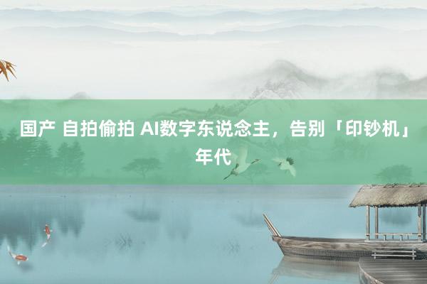 国产 自拍偷拍 AI数字东说念主，告别「印钞机」年代