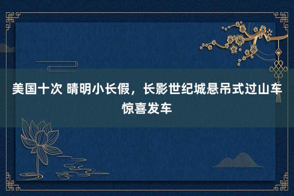 美国十次 晴明小长假，长影世纪城悬吊式过山车惊喜发车