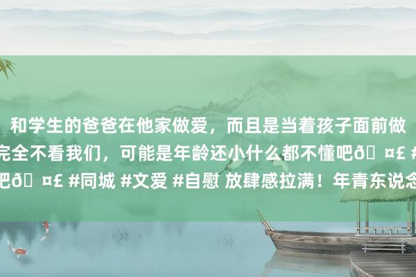 和学生的爸爸在他家做爱，而且是当着孩子面前做爱，太刺激了，孩子完全不看我们，可能是年龄还小什么都不懂吧🤣 #同城 #文爱 #自慰 放肆感拉满！年青东说念主玩转小长假