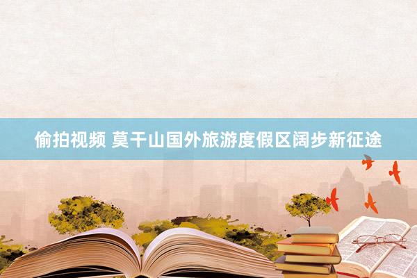 偷拍视频 莫干山国外旅游度假区阔步新征途