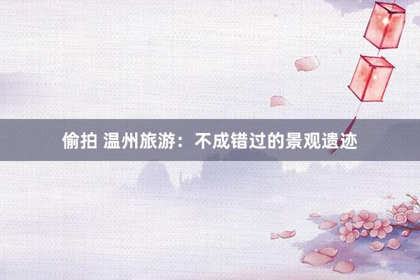 偷拍 温州旅游：不成错过的景观遗迹