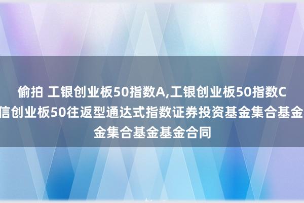 偷拍 工银创业板50指数A,工银创业板50指数C: 工银瑞信创业板50往返型通达式指数证券投资基金集合基金基金合同