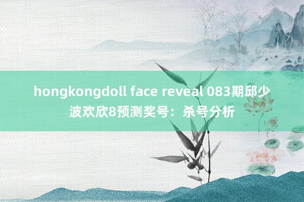 hongkongdoll face reveal 083期邱少波欢欣8预测奖号：杀号分析