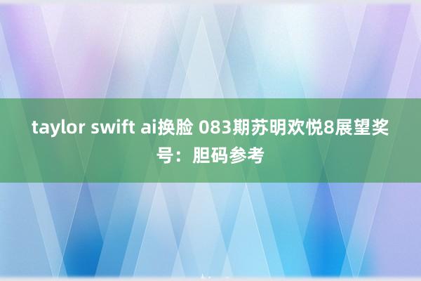 taylor swift ai换脸 083期苏明欢悦8展望奖号：胆码参考