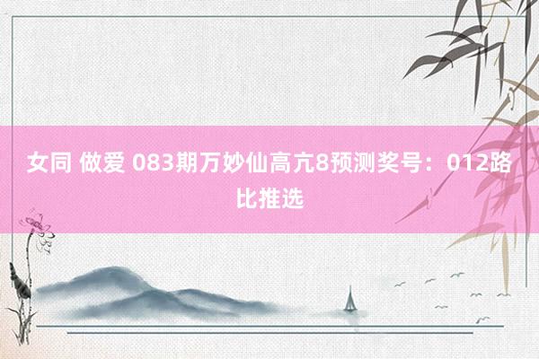 女同 做爱 083期万妙仙高亢8预测奖号：012路比推选