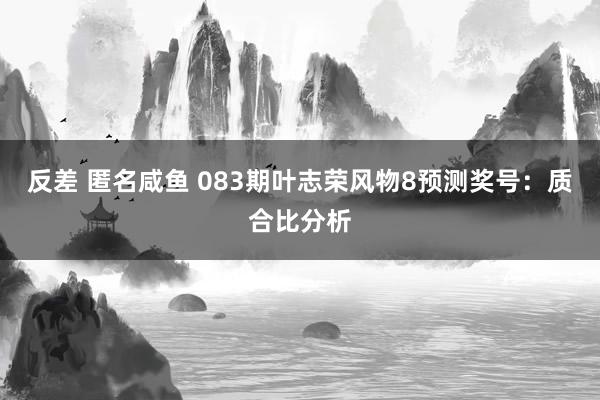 反差 匿名咸鱼 083期叶志荣风物8预测奖号：质合比分析